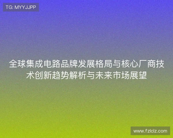 全球集成电路品牌发展格局与核心厂商技术创新趋势解析与未来市场展望